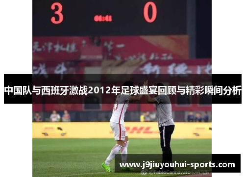 中国队与西班牙激战2012年足球盛宴回顾与精彩瞬间分析