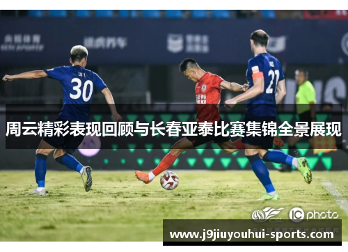 周云精彩表现回顾与长春亚泰比赛集锦全景展现