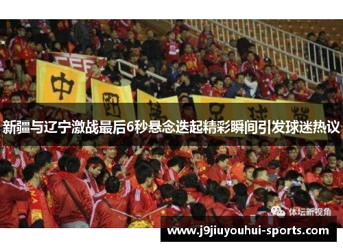 新疆与辽宁激战最后6秒悬念迭起精彩瞬间引发球迷热议