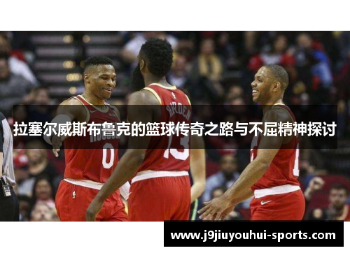 拉塞尔威斯布鲁克的篮球传奇之路与不屈精神探讨