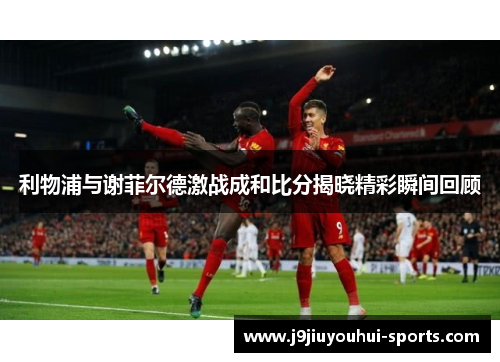 利物浦与谢菲尔德激战成和比分揭晓精彩瞬间回顾